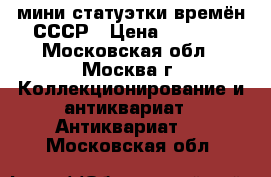   мини статуэтки времён СССР › Цена ­ 1 000 - Московская обл., Москва г. Коллекционирование и антиквариат » Антиквариат   . Московская обл.